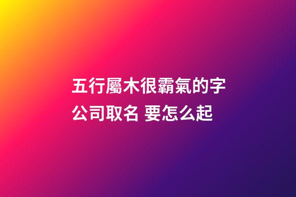 五行屬木很霸氣的字公司取名 要怎么起-第1張-公司起名-玄機派